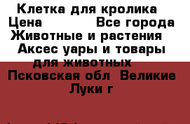 Клетка для кролика › Цена ­ 5 000 - Все города Животные и растения » Аксесcуары и товары для животных   . Псковская обл.,Великие Луки г.